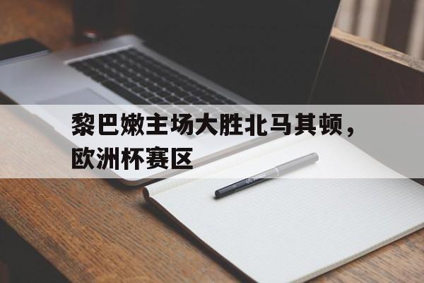 黎巴嫩主场大胜北马其顿，欧洲杯赛区的简单介绍